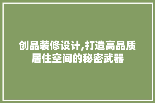 创品装修设计,打造高品质居住空间的秘密武器 选材指南